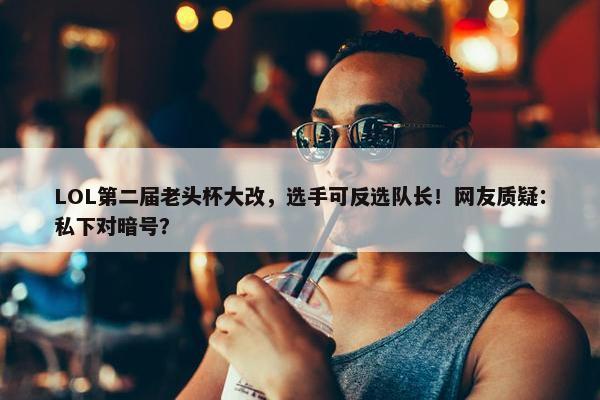 LOL第二届老头杯大改，选手可反选队长！网友质疑：私下对暗号？