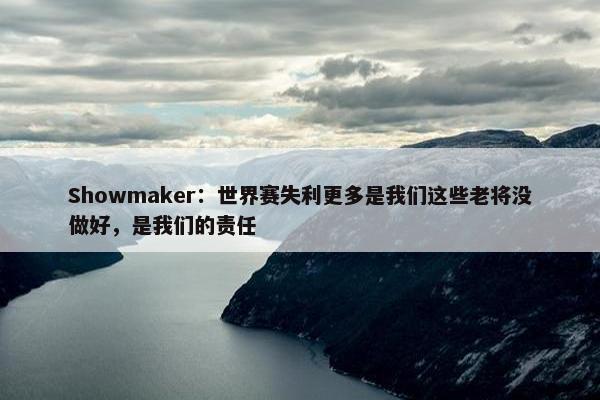 Showmaker：世界赛失利更多是我们这些老将没做好，是我们的责任