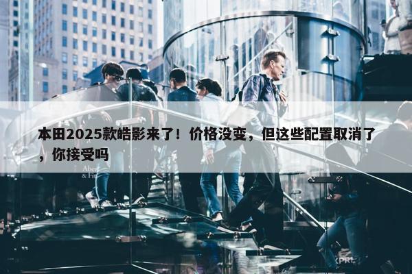 本田2025款皓影来了！价格没变，但这些配置取消了，你接受吗