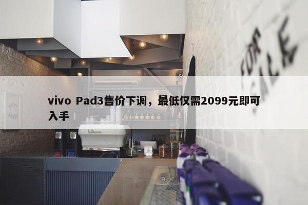 vivo Pad3售价下调，最低仅需2099元即可入手