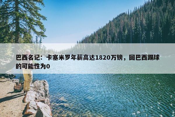 巴西名记：卡塞米罗年薪高达1820万镑，回巴西踢球的可能性为0