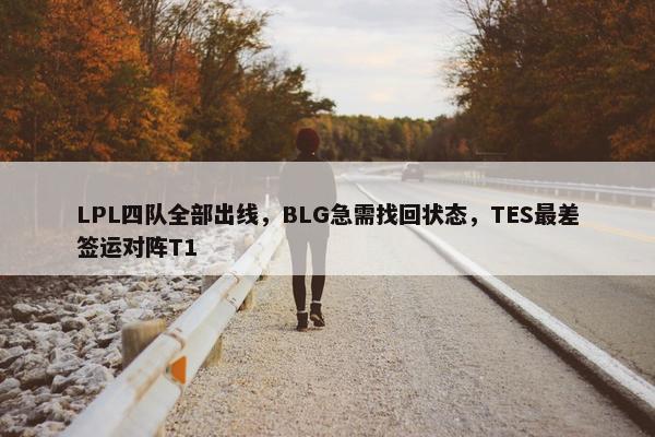 LPL四队全部出线，BLG急需找回状态，TES最差签运对阵T1