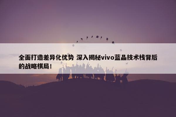 全面打造差异化优势 深入揭秘vivo蓝晶技术栈背后的战略棋局！