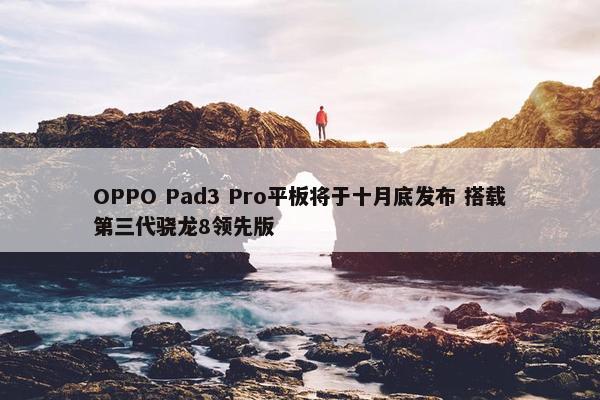 OPPO Pad3 Pro平板将于十月底发布 搭载第三代骁龙8领先版