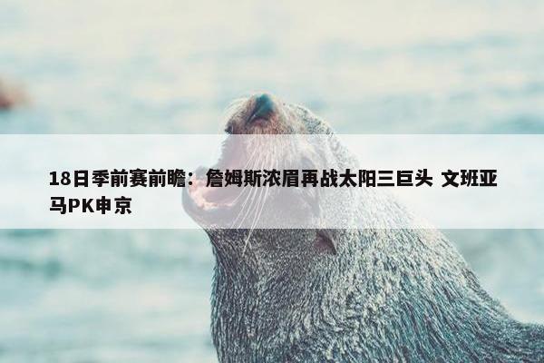 18日季前赛前瞻：詹姆斯浓眉再战太阳三巨头 文班亚马PK申京