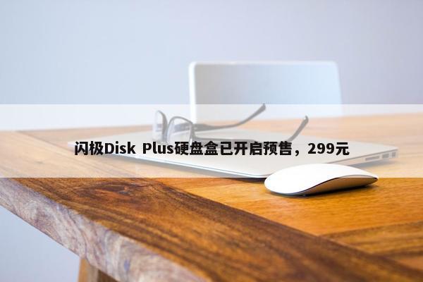 闪极Disk Plus硬盘盒已开启预售，299元