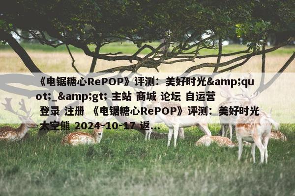 《电锯糖心RePOP》评测：美好时光&quot;_&gt; 主站 商城 论坛 自运营 登录 注册 《电锯糖心RePOP》评测：美好时光 太空熊 2024-10-17 返...