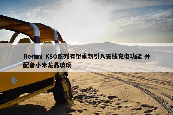 Redmi K80系列有望重新引入无线充电功能 并配备小米龙晶玻璃