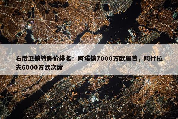 右后卫德转身价排名：阿诺德7000万欧居首，阿什拉夫6000万欧次席