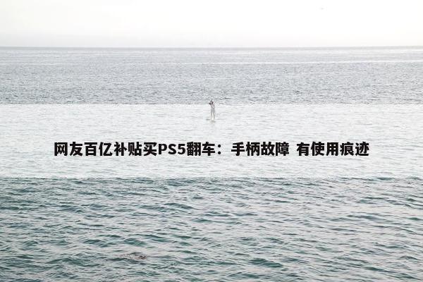 网友百亿补贴买PS5翻车：手柄故障 有使用痕迹