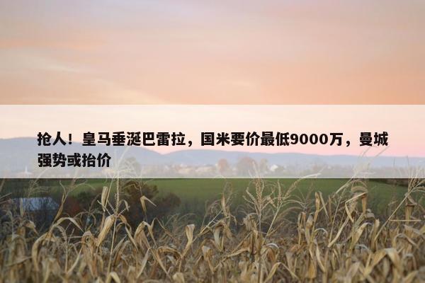 抢人！皇马垂涎巴雷拉，国米要价最低9000万，曼城强势或抬价