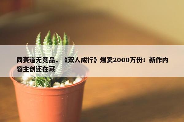 同赛道无竞品，《双人成行》爆卖2000万份！新作内容主创还在藏