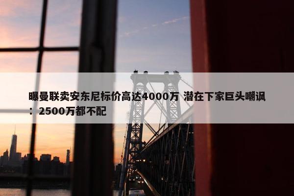 曝曼联卖安东尼标价高达4000万 潜在下家巨头嘲讽：2500万都不配