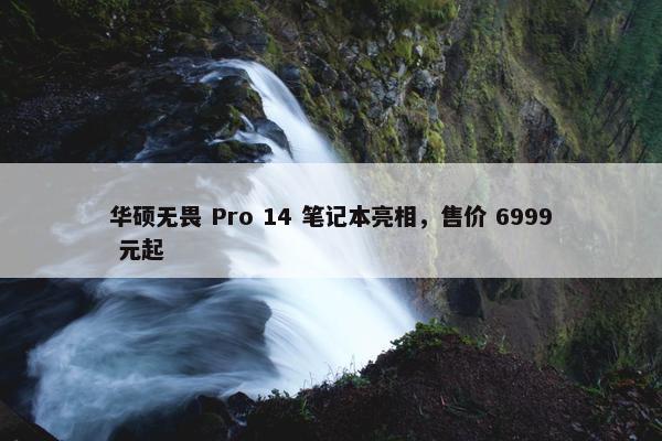 华硕无畏 Pro 14 笔记本亮相，售价 6999 元起