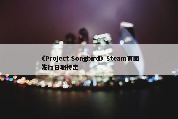 《Project Songbird》Steam页面 发行日期待定