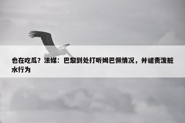 也在吃瓜？法媒：巴黎到处打听姆巴佩情况，并谴责泼脏水行为