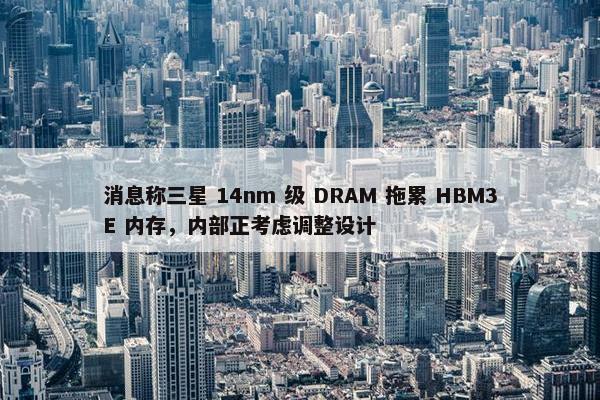 消息称三星 14nm 级 DRAM 拖累 HBM3E 内存，内部正考虑调整设计