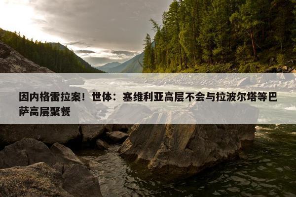 因内格雷拉案！世体：塞维利亚高层不会与拉波尔塔等巴萨高层聚餐