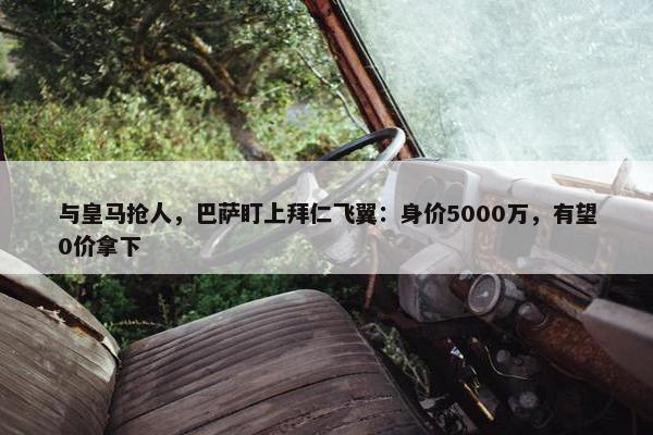 与皇马抢人，巴萨盯上拜仁飞翼：身价5000万，有望0价拿下