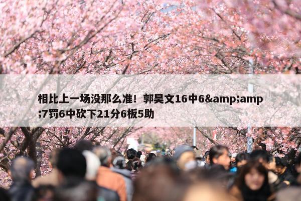 相比上一场没那么准！郭昊文16中6&amp;7罚6中砍下21分6板5助