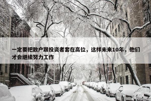 一定要把散户跟投资者套在高位，这样未来10年，他们才会继续努力工作