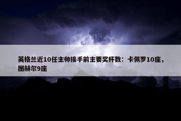 英格兰近10任主帅接手前主要奖杯数：卡佩罗10座，图赫尔9座