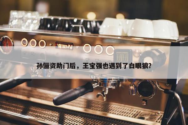 孙俪资助门后，王宝强也遇到了白眼狼？