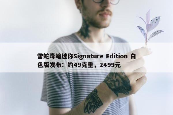 雷蛇毒蝰迷你Signature Edition 白色版发布：约49克重，2499元