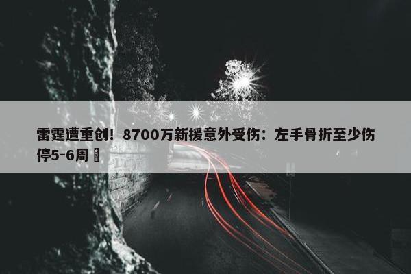 雷霆遭重创！8700万新援意外受伤：左手骨折至少伤停5-6周 