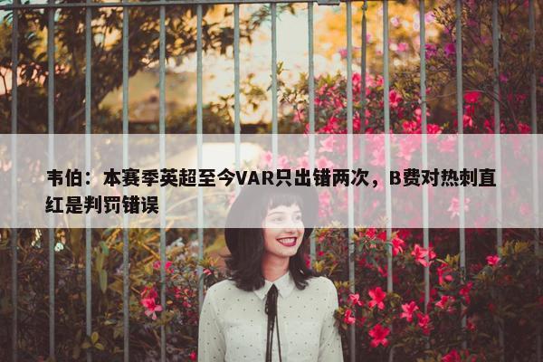 韦伯：本赛季英超至今VAR只出错两次，B费对热刺直红是判罚错误