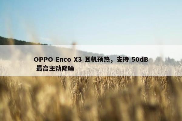 OPPO Enco X3 耳机预热，支持 50dB 最高主动降噪