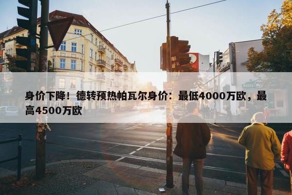 身价下降！德转预热帕瓦尔身价：最低4000万欧，最高4500万欧