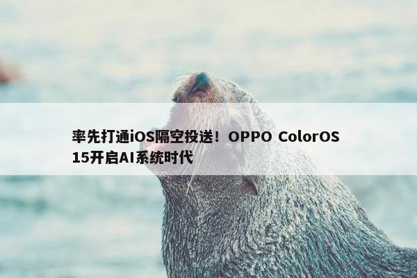 率先打通iOS隔空投送！OPPO ColorOS 15开启AI系统时代