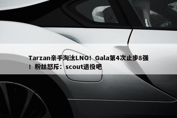 Tarzan亲手淘汰LNG！Gala第4次止步8强！粉丝怒斥：scout退役吧