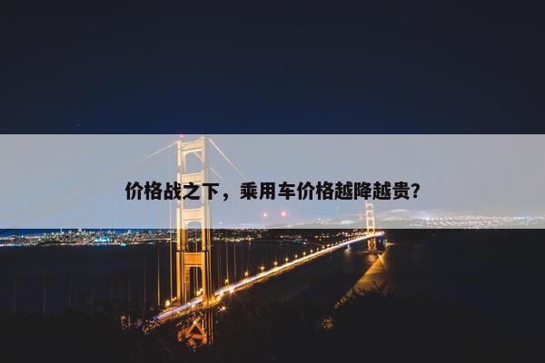 价格战之下，乘用车价格越降越贵？