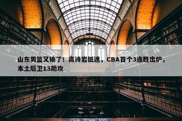 山东男篮又输了！高诗岩低迷，CBA首个3连胜出炉，本土后卫13助攻