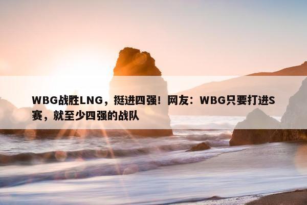 WBG战胜LNG，挺进四强！网友：WBG只要打进S赛，就至少四强的战队