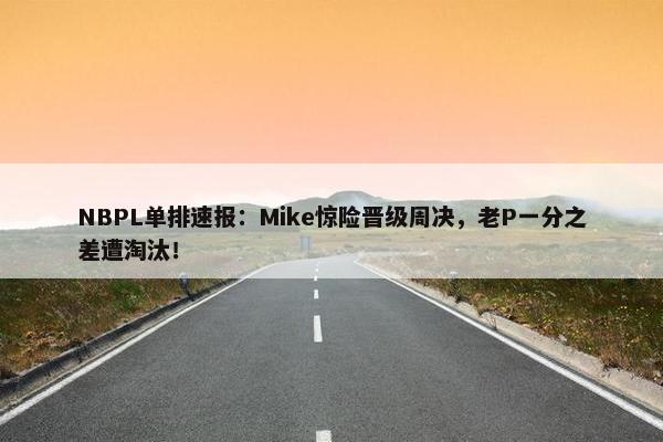 NBPL单排速报：Mike惊险晋级周决，老P一分之差遭淘汰！