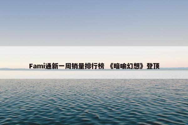 Fami通新一周销量排行榜 《暗喻幻想》登顶