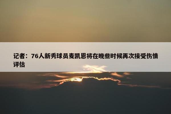 记者：76人新秀球员麦凯恩将在晚些时候再次接受伤情评估