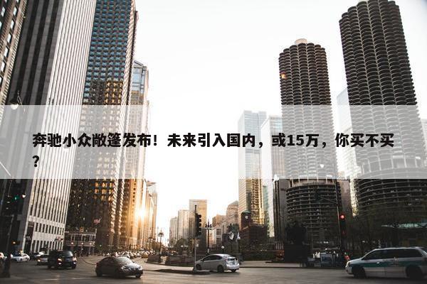 奔驰小众敞篷发布！未来引入国内，或15万，你买不买？