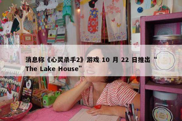 消息称《心灵杀手2》游戏 10 月 22 日推出“The Lake House”