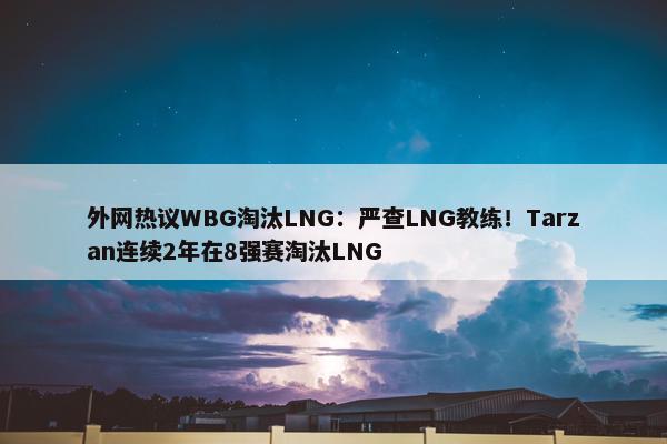 外网热议WBG淘汰LNG：严查LNG教练！Tarzan连续2年在8强赛淘汰LNG