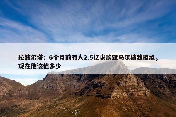 拉波尔塔：6个月前有人2.5亿求购亚马尔被我拒绝，现在他该值多少