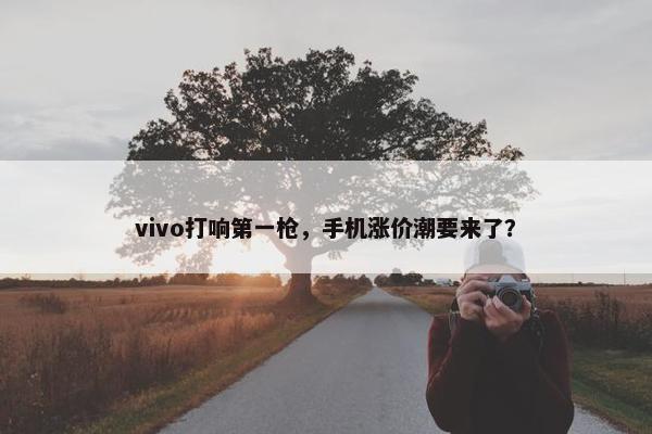 vivo打响第一枪，手机涨价潮要来了？