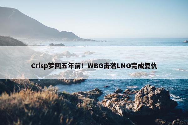 Crisp梦回五年前！WBG击落LNG完成复仇