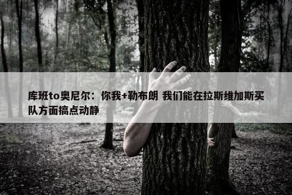 库班to奥尼尔：你我+勒布朗 我们能在拉斯维加斯买队方面搞点动静