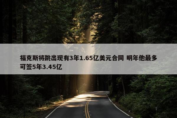 福克斯将跳出现有3年1.65亿美元合同 明年他最多可签5年3.45亿