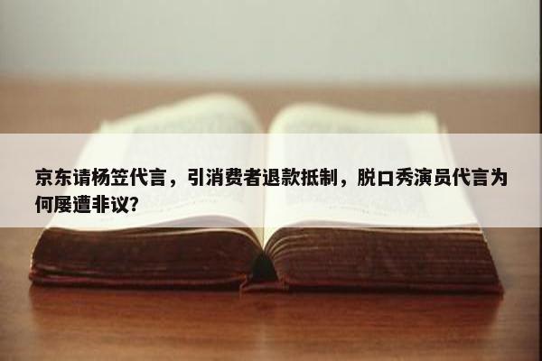 京东请杨笠代言，引消费者退款抵制，脱口秀演员代言为何屡遭非议？