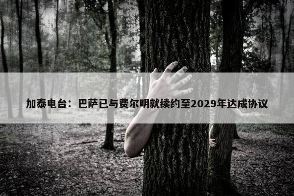 加泰电台：巴萨已与费尔明就续约至2029年达成协议